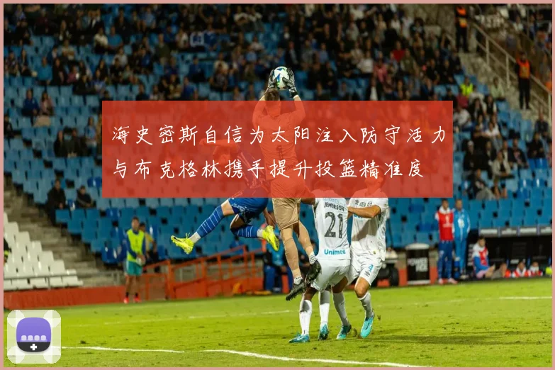 海史密斯自信为太阳注入防守活力与布克格林携手提升投篮精准度