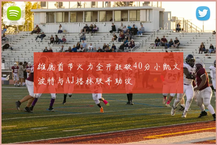 雄鹿首节火力全开狂砍40分小凯文波特与AJ格林联手助攻