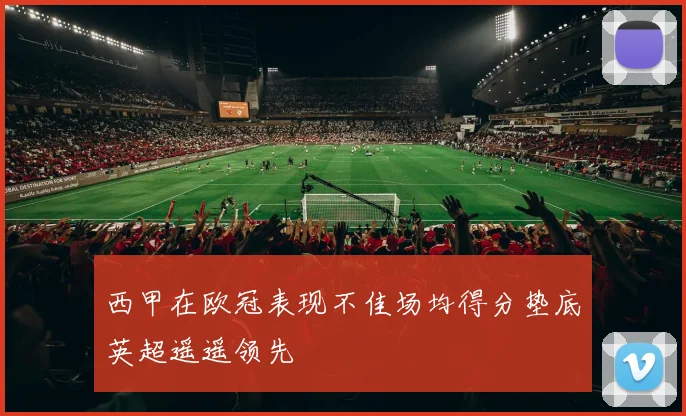 西甲在欧冠表现不佳场均得分垫底英超遥遥领先
