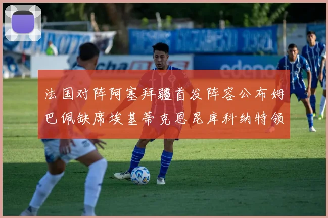 法国对阵阿塞拜疆首发阵容公布姆巴佩缺席埃基蒂克恩昆库科纳特领衔出战