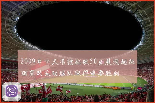 2009年今天韦德狂砍50分展现超级明星风采助球队取得重要胜利