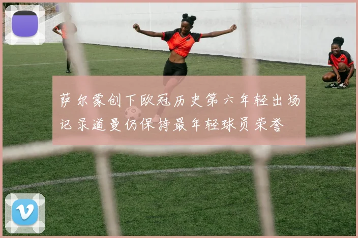 萨尔蒙创下欧冠历史第六年轻出场记录道曼仍保持最年轻球员荣誉