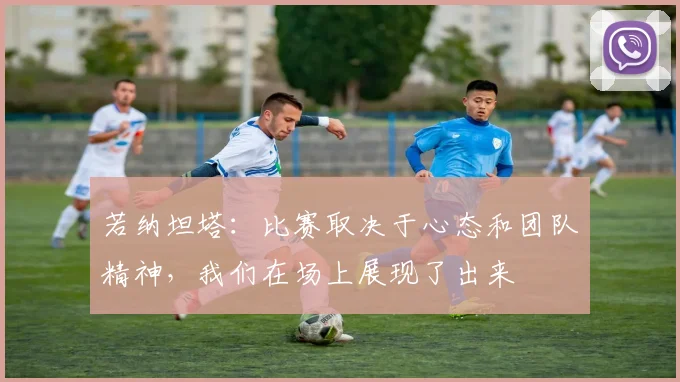 若纳坦塔：比赛取决于心态和团队精神，我们在场上展现了出来
