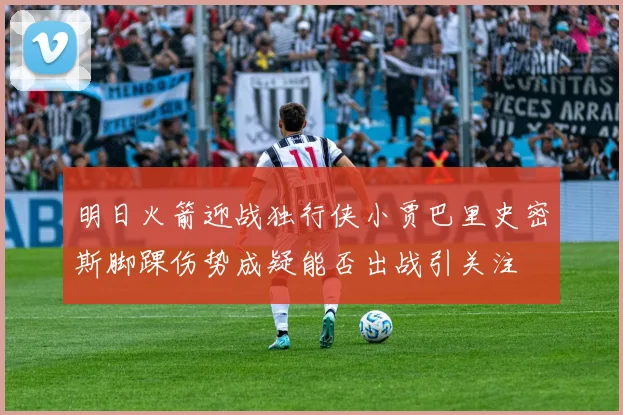 明日火箭迎战独行侠小贾巴里史密斯脚踝伤势成疑能否出战引关注