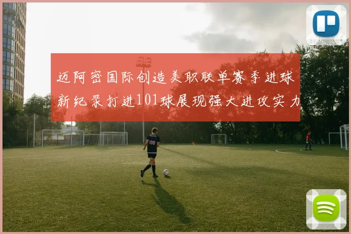 迈阿密国际创造美职联单赛季进球新纪录打进101球展现强大进攻实力