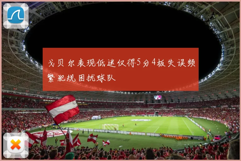 戈贝尔表现低迷仅得5分4板失误频繁犯规困扰球队