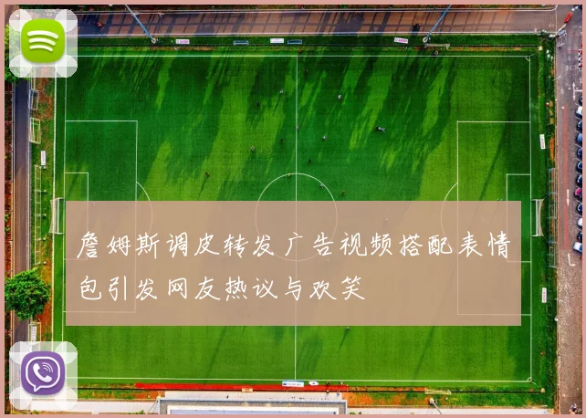 詹姆斯调皮转发广告视频搭配表情包引发网友热议与欢笑