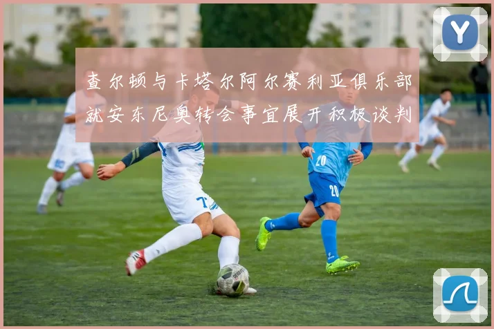 查尔顿与卡塔尔阿尔赛利亚俱乐部就安东尼奥转会事宜展开积极谈判