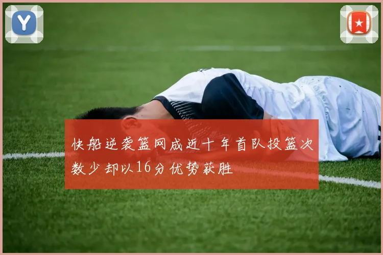 快船逆袭篮网成近十年首队投篮次数少却以16分优势获胜