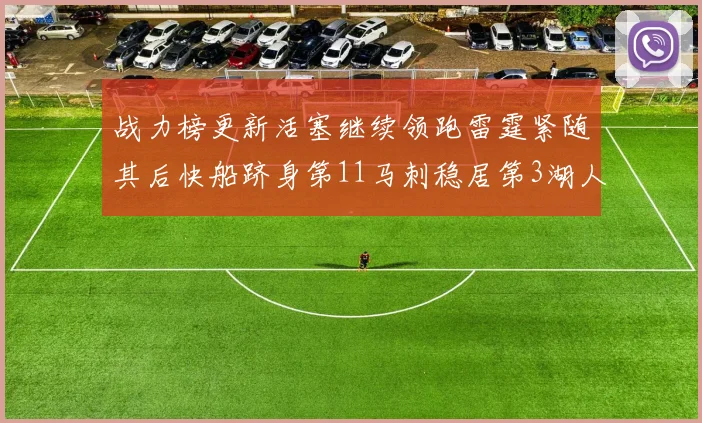 战力榜更新活塞继续领跑雷霆紧随其后快船跻身第11马刺稳居第3湖人排名第13