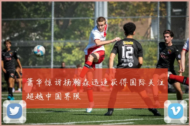 萧华惊讶杨瀚森迅速获得国际关注超越中国界限