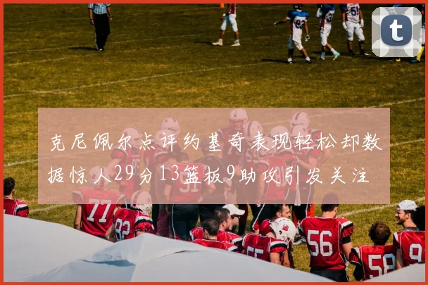 克尼佩尔点评约基奇表现轻松却数据惊人29分13篮板9助攻引发关注