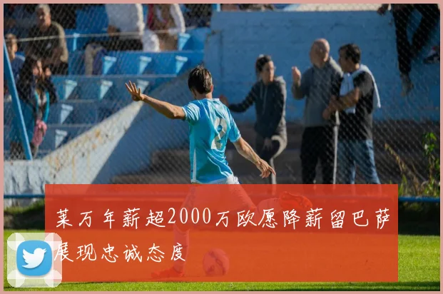 莱万年薪超2000万欧愿降薪留巴萨展现忠诚态度