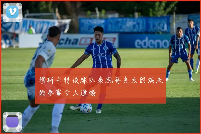 穆斯卡特谈球队表现蒋光太因病未能参赛令人遗憾