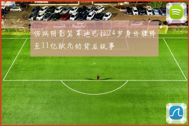 伤病阴影笼罩迪巴拉24岁身价骤降至11亿欧元的背后故事