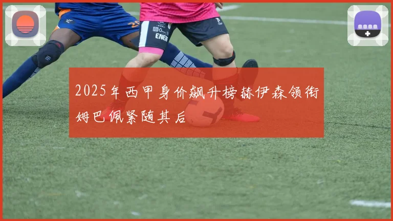 2025年西甲身价飙升榜赫伊森领衔姆巴佩紧随其后