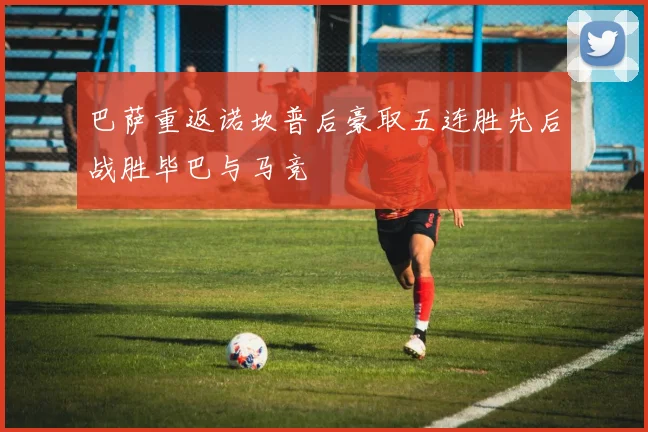 巴萨重返诺坎普后豪取五连胜先后战胜毕巴与马竞