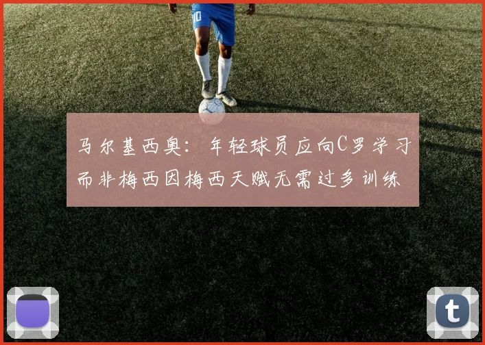 马尔基西奥：年轻球员应向C罗学习而非梅西因梅西天赋无需过多训练