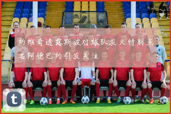 约维奇透露斯波对球队发火特别点名阿德巴约引发关注