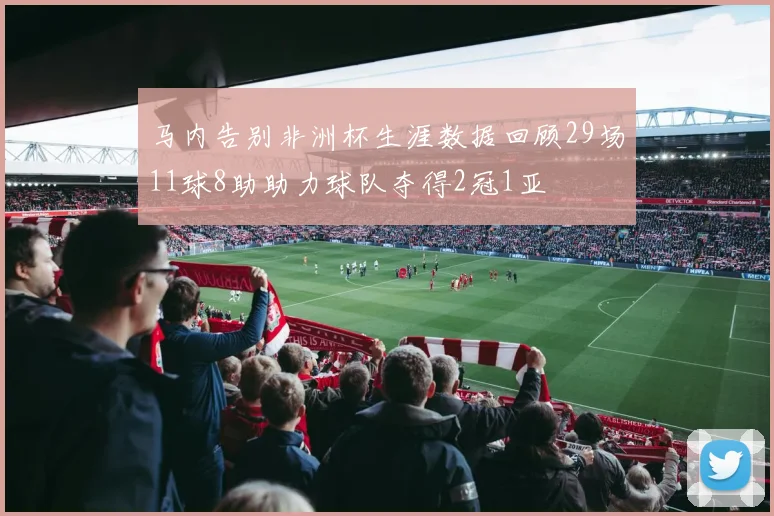 马内告别非洲杯生涯数据回顾29场11球8助助力球队夺得2冠1亚