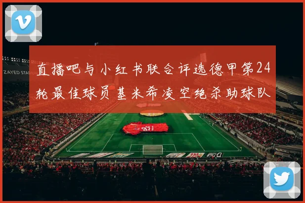 直播吧与小红书联合评选德甲第24轮最佳球员基米希凌空绝杀助球队赢得国家德比