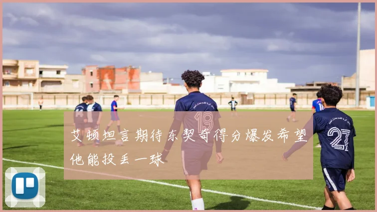 艾顿坦言期待东契奇得分爆发希望他能投丢一球