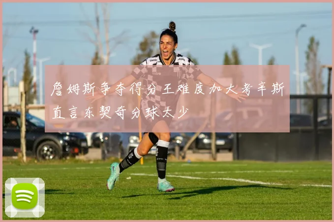 詹姆斯争夺得分王难度加大考辛斯直言东契奇分球太少
