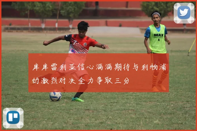 库库雷利亚信心满满期待与利物浦的激烈对决全力争取三分