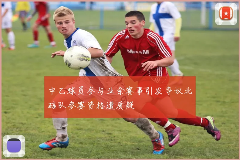 中乙球员参与业余赛事引发争议北碚队参赛资格遭质疑