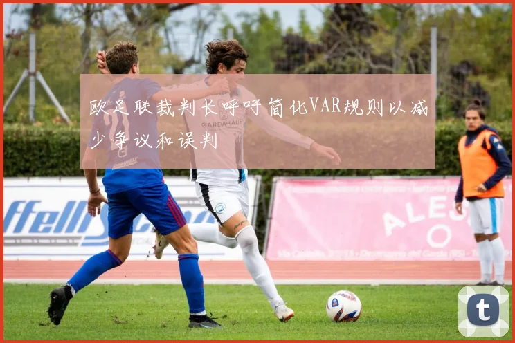 欧足联裁判长呼吁简化VAR规则以减少争议和误判