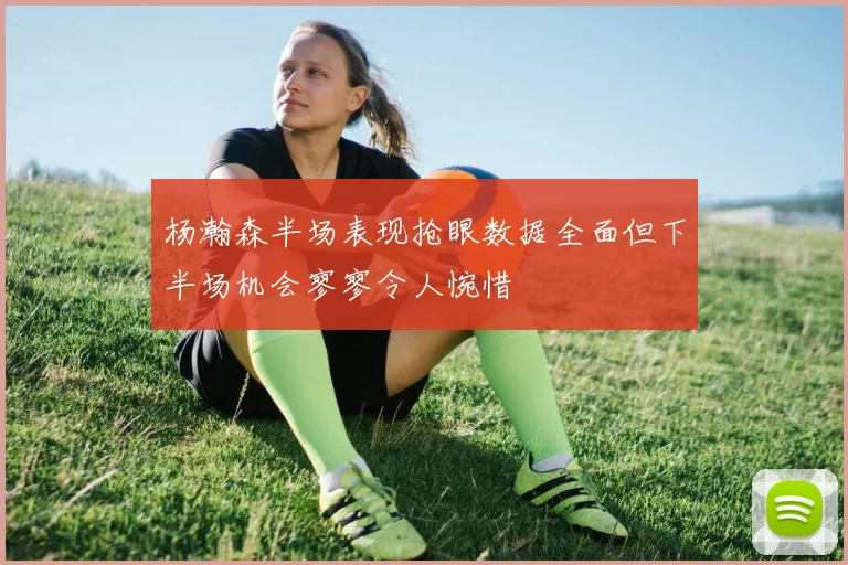杨瀚森半场表现抢眼数据全面但下半场机会寥寥令人惋惜