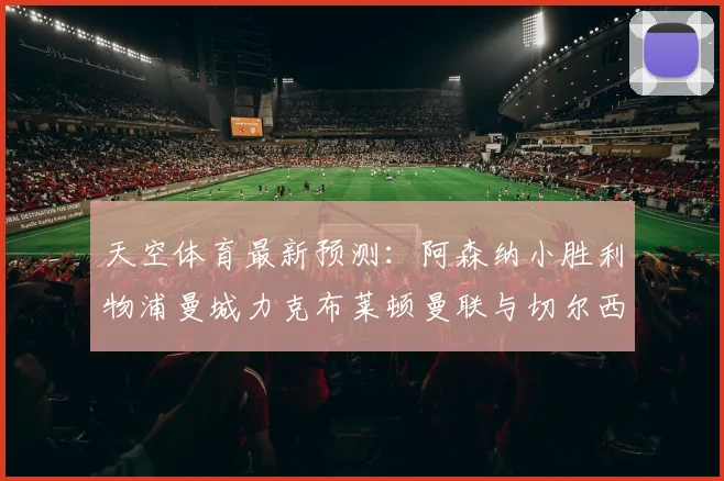 天空体育最新预测：阿森纳小胜利物浦曼城力克布莱顿曼联与切尔西握手言和