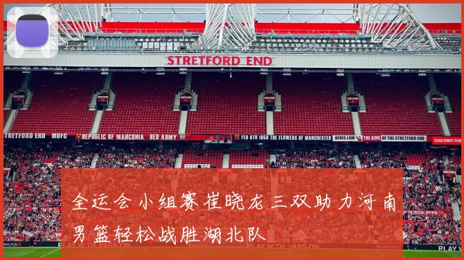 全运会小组赛崔晓龙三双助力河南男篮轻松战胜湖北队