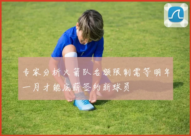 专家分析火箭队名额限制需等明年一月才能底薪签约新球员