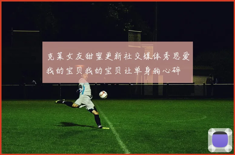 克莱女友甜蜜更新社交媒体秀恩爱我的宝贝我的宝贝让单身狗心碎