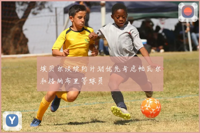 埃贝尔谈续约计划优先考虑帕瓦尔和格纳布里等球员