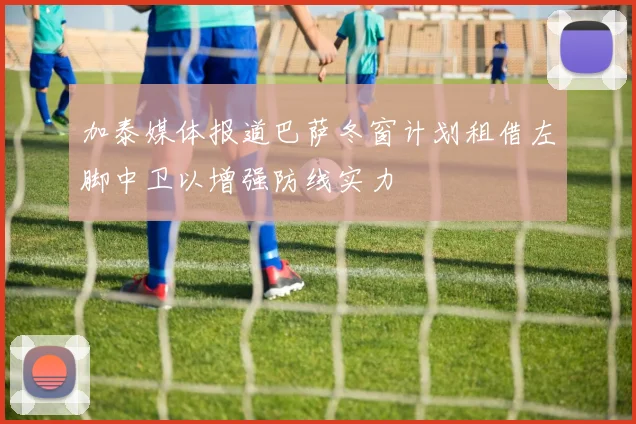 加泰媒体报道巴萨冬窗计划租借左脚中卫以增强防线实力