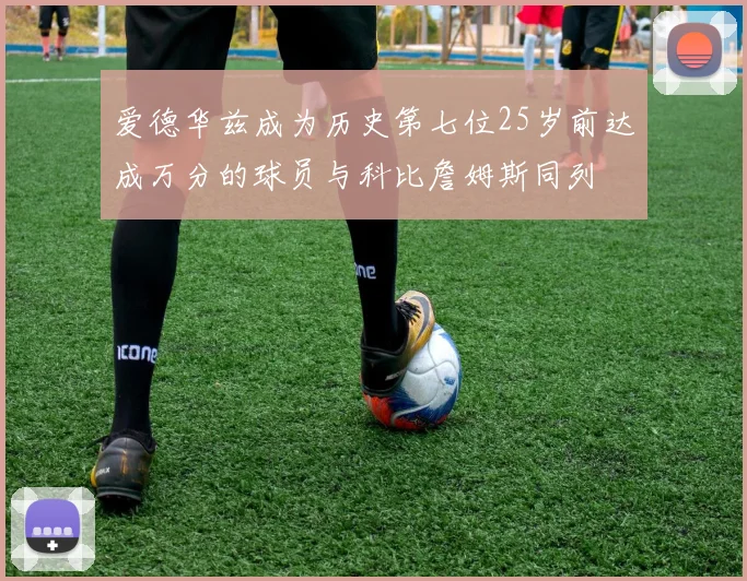 爱德华兹成为历史第七位25岁前达成万分的球员与科比詹姆斯同列