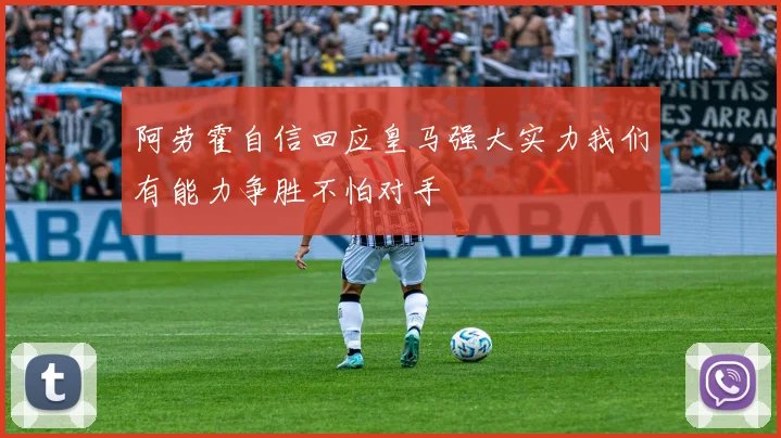 阿劳霍自信回应皇马强大实力我们有能力争胜不怕对手