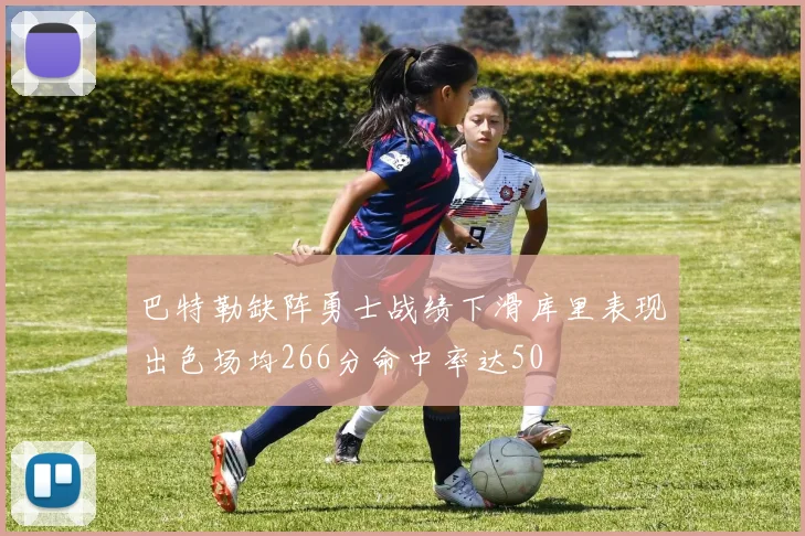 巴特勒缺阵勇士战绩下滑库里表现出色场均266分命中率达50